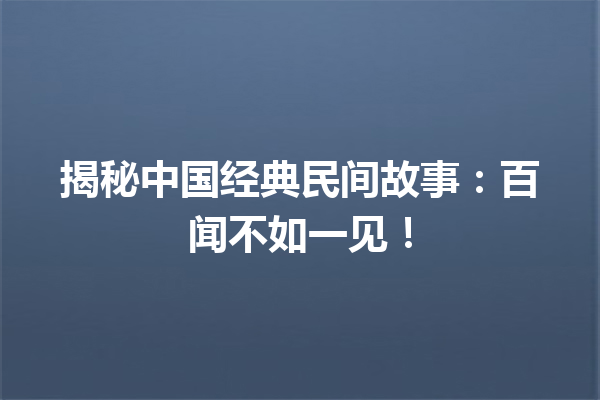 揭秘中国经典民间故事：百闻不如一见！