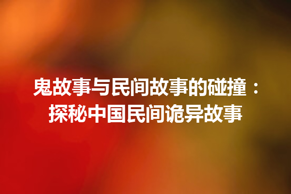 鬼故事与民间故事的碰撞：探秘中国民间诡异故事