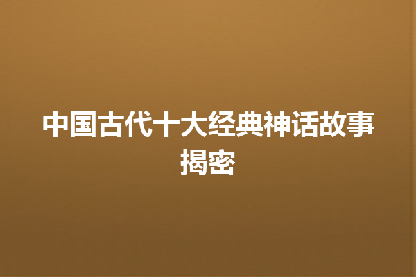 中国古代十大经典神话故事揭密