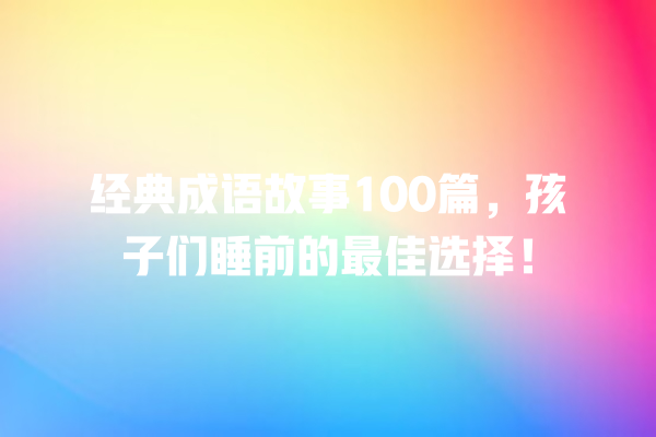 经典成语故事100篇，孩子们睡前的最佳选择！