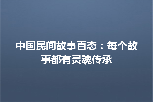 中国民间故事百态：每个故事都有灵魂传承