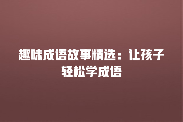 趣味成语故事精选：让孩子轻松学成语