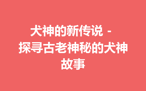 犬神的新传说 – 探寻古老神秘的犬神故事