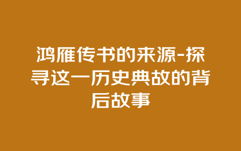 鸿雁传书的来源-探寻这一历史典故的背后故事