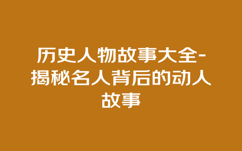 历史人物故事大全-揭秘名人背后的动人故事