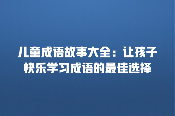 儿童成语故事大全：让孩子快乐学习成语的最佳选择