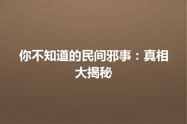 你不知道的民间邪事：真相大揭秘