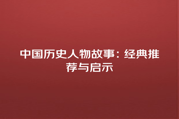 中国历史人物故事：经典推荐与启示