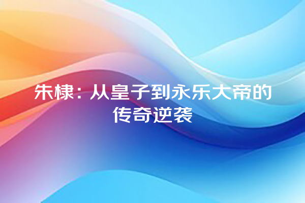 朱棣：从皇子到永乐大帝的传奇逆袭