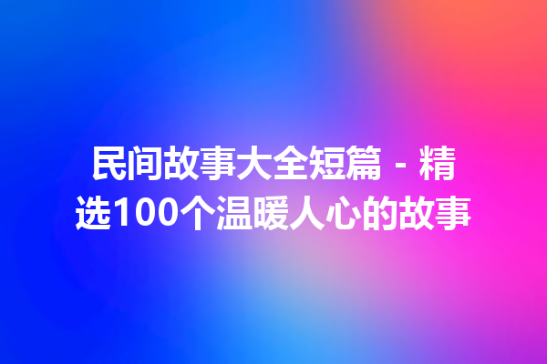 民间故事大全短篇 – 精选100个温暖人心的故事