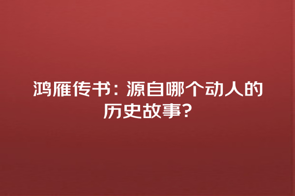 鸿雁传书：源自哪个动人的历史故事？