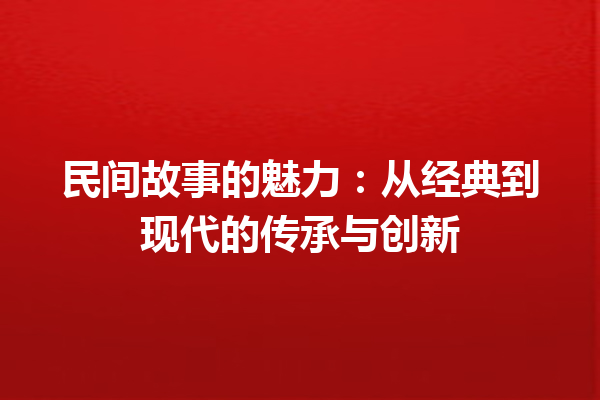 民间故事的魅力：从经典到现代的传承与创新