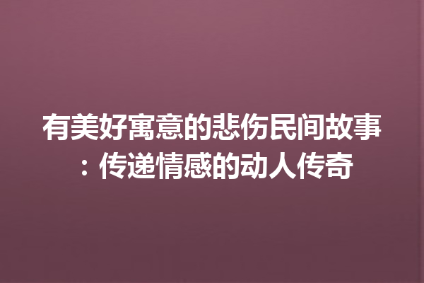 有美好寓意的悲伤民间故事：传递情感的动人传奇