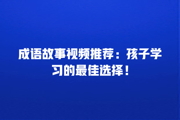 成语故事视频推荐：孩子学习的最佳选择！