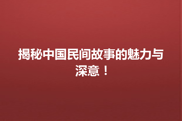 揭秘中国民间故事的魅力与深意！