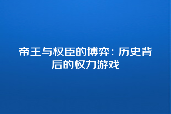 帝王与权臣的博弈：历史背后的权力游戏