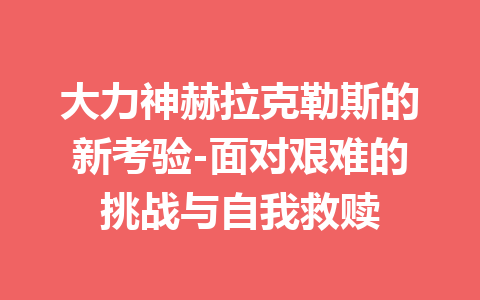 大力神赫拉克勒斯的新考验-面对艰难的挑战与自我救赎