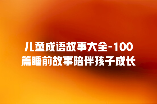 儿童成语故事大全-100篇睡前故事陪伴孩子成长