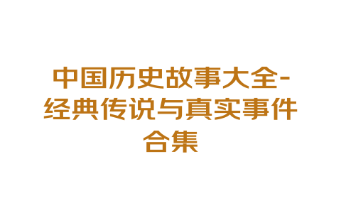 中国历史故事大全-经典传说与真实事件合集