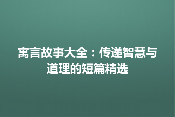 寓言故事大全：传递智慧与道理的短篇精选