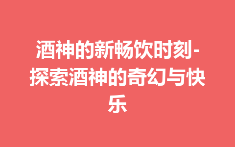 酒神的新畅饮时刻-探索酒神的奇幻与快乐