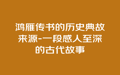 鸿雁传书的历史典故来源-一段感人至深的古代故事