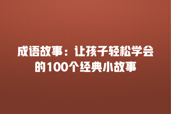 成语故事：让孩子轻松学会的100个经典小故事