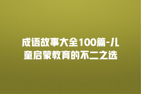 成语故事大全100篇-儿童启蒙教育的不二之选