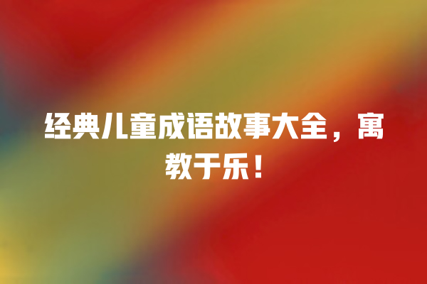 经典儿童成语故事大全，寓教于乐！