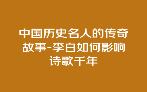 中国历史名人的传奇故事-李白如何影响诗歌千年