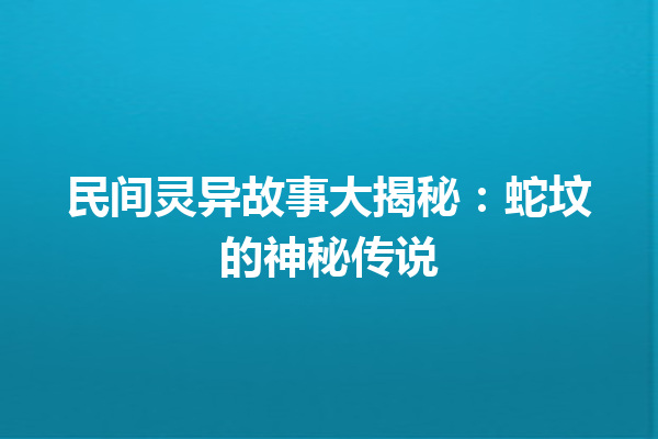 民间灵异故事大揭秘：蛇坟的神秘传说