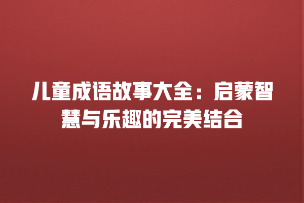 儿童成语故事大全：启蒙智慧与乐趣的完美结合