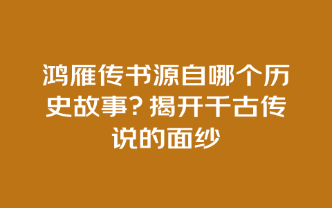 鸿雁传书源自哪个历史故事？揭开千古传说的面纱