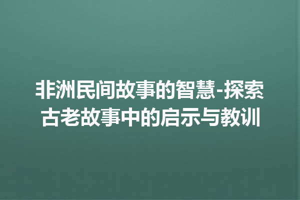 非洲民间故事的智慧-探索古老故事中的启示与教训