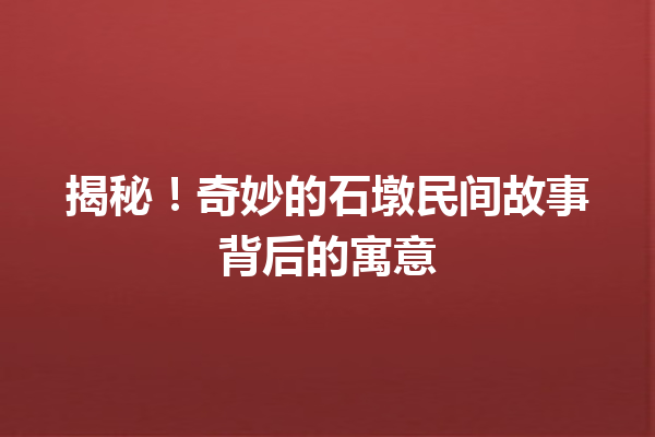 揭秘！奇妙的石墩民间故事背后的寓意