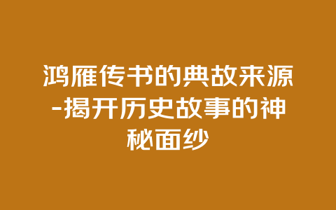 鸿雁传书的典故来源-揭开历史故事的神秘面纱