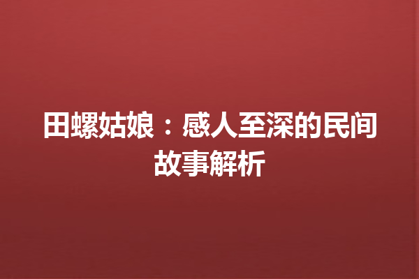 田螺姑娘：感人至深的民间故事解析