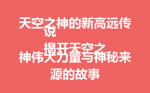 天空之神的新高远传说  
揭开天空之神伟大力量与神秘来源的故事