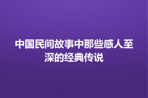 中国民间故事中那些感人至深的经典传说