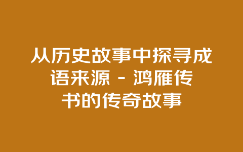 从历史故事中探寻成语来源 – 鸿雁传书的传奇故事