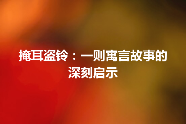 掩耳盗铃：一则寓言故事的深刻启示