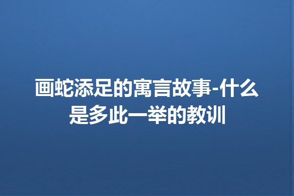 画蛇添足的寓言故事-什么是多此一举的教训