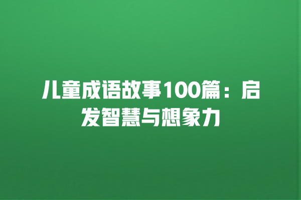 儿童成语故事100篇：启发智慧与想象力