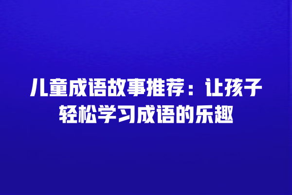 儿童成语故事推荐：让孩子轻松学习成语的乐趣