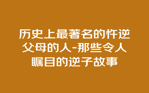 历史上最著名的忤逆父母的人-那些令人瞩目的逆子故事