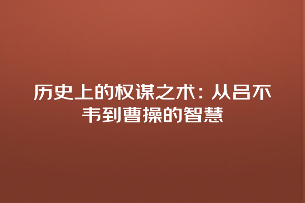 历史上的权谋之术：从吕不韦到曹操的智慧