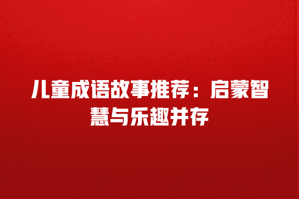 儿童成语故事推荐：启蒙智慧与乐趣并存