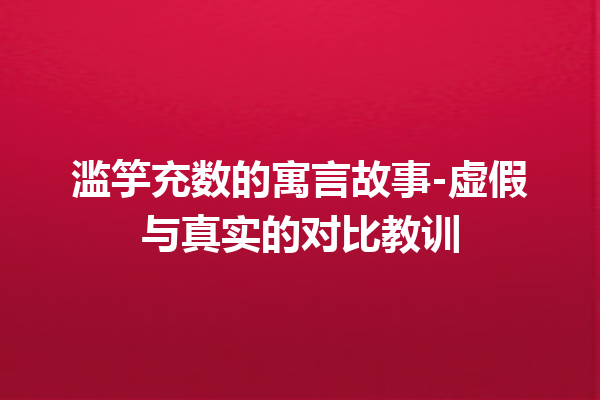 滥竽充数的寓言故事-虚假与真实的对比教训