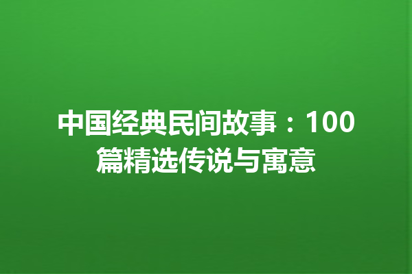 中国经典民间故事：100篇精选传说与寓意