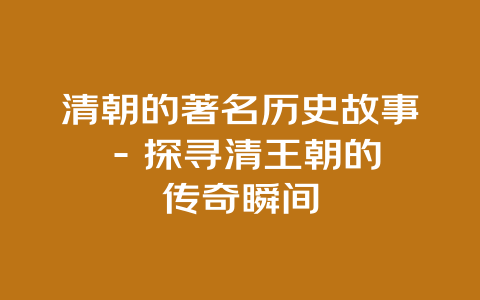 清朝的著名历史故事 – 探寻清王朝的传奇瞬间